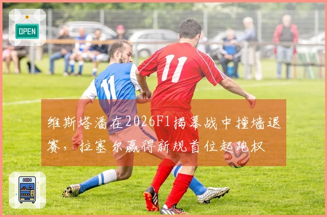 维斯塔潘在2026F1揭幕战中撞墙退赛，拉塞尔赢得新规首位起跑权