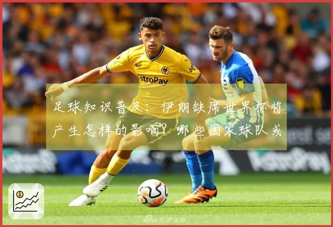 足球知识普及：伊朗缺席世界杯将产生怎样的影响？哪些国家球队或将填补空缺？