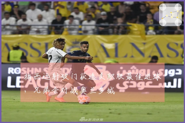 梅西远射破门获选美职联最佳进球，兄弟会对战奥兰多城