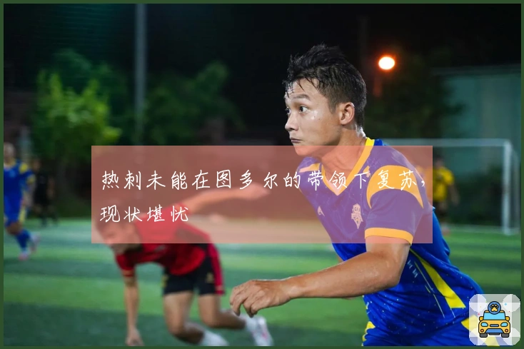 热刺未能在图多尔的带领下复苏，现状堪忧