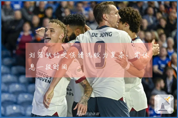 刘若钒的受伤情况较为复杂，需休息一段时间