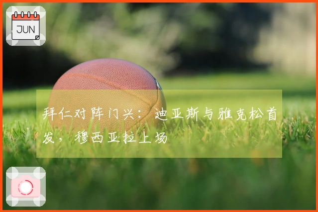 拜仁对阵门兴：迪亚斯与雅克松首发，穆西亚拉上场