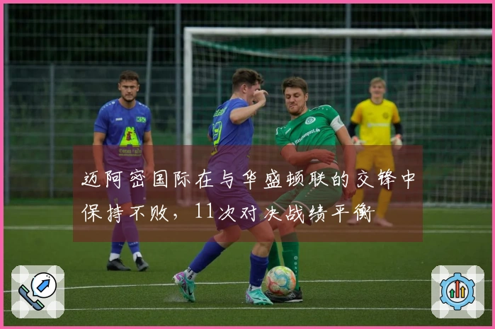 迈阿密国际在与华盛顿联的交锋中保持不败，11次对决战绩平衡