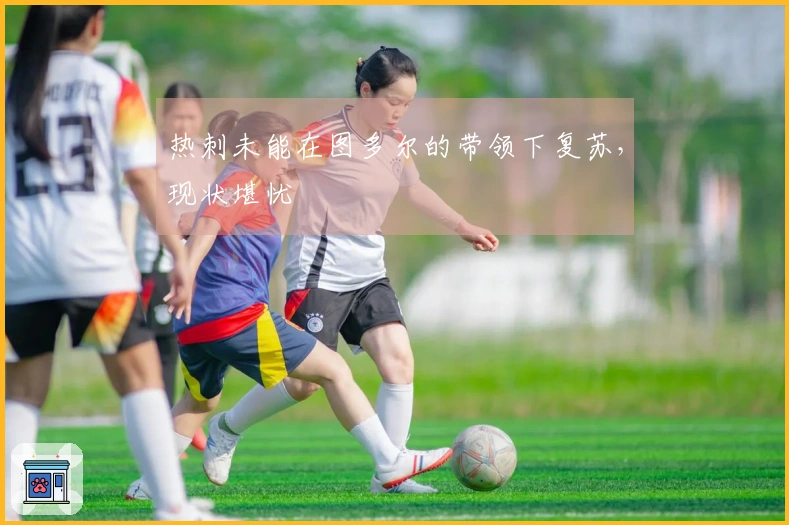 热刺未能在图多尔的带领下复苏，现状堪忧