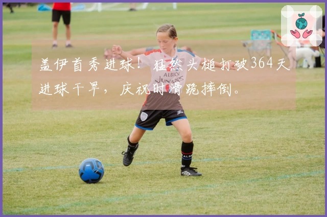 盖伊首秀进球！猛然头槌打破364天进球干旱，庆祝时滑跪摔倒。