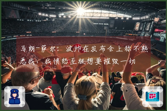 马朗-萨尔：波帅在发布会上称不熟悉我，我愤怒至极想要摧毁一切