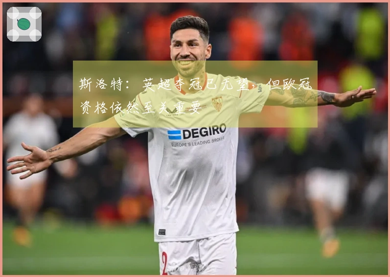 斯洛特：英超夺冠已无望，但欧冠资格依然至关重要