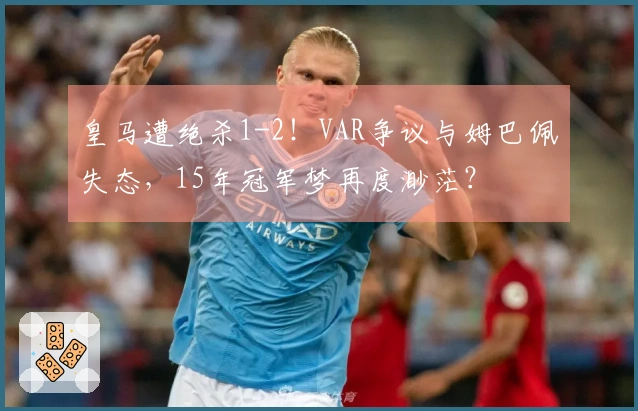 皇马遭绝杀1-2！VAR争议与姆巴佩失态，15年冠军梦再度渺茫？