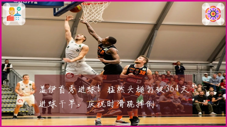 盖伊首秀进球！猛然头槌打破364天进球干旱，庆祝时滑跪摔倒。