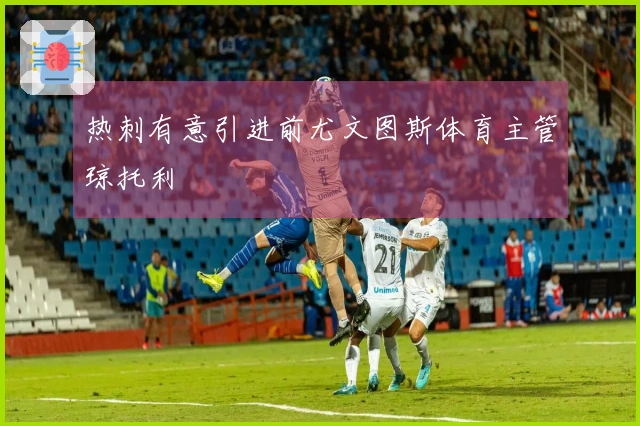 热刺有意引进前尤文图斯体育主管琼托利