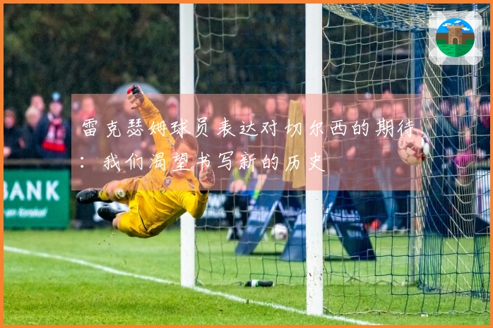 雷克瑟姆球员表达对切尔西的期待：我们渴望书写新的历史