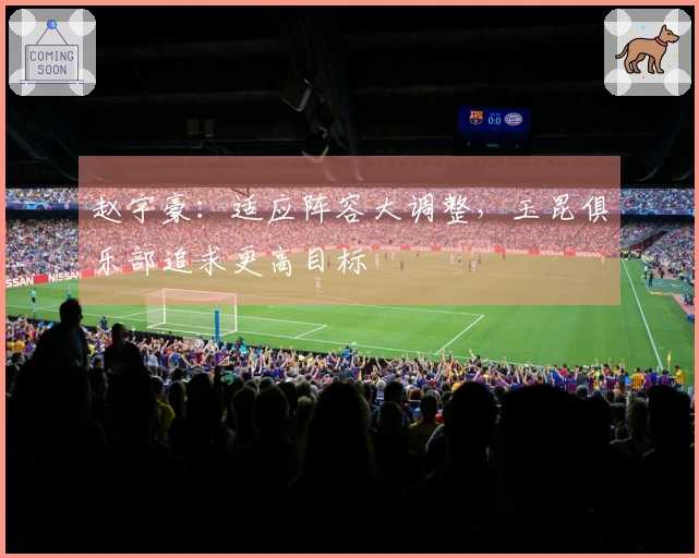 赵宇豪：适应阵容大调整，玉昆俱乐部追求更高目标