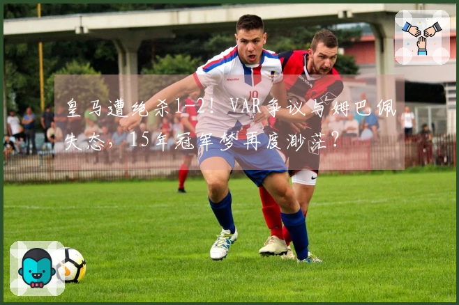 皇马遭绝杀1-2！VAR争议与姆巴佩失态，15年冠军梦再度渺茫？