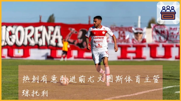 热刺有意引进前尤文图斯体育主管琼托利