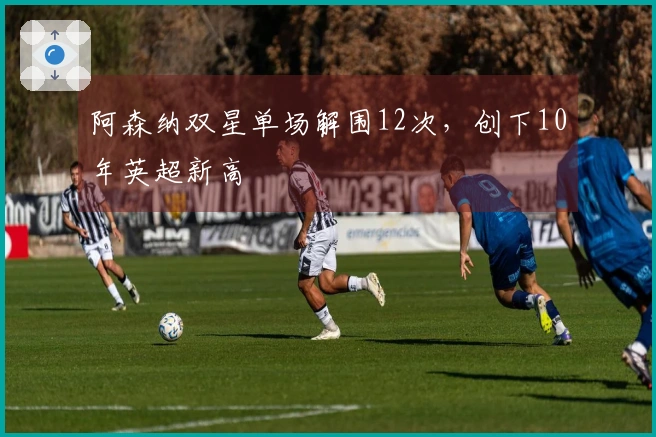 阿森纳双星单场解围12次，创下10年英超新高