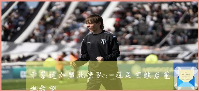 于景连加盟北京队，辽足空缺后重燃希望