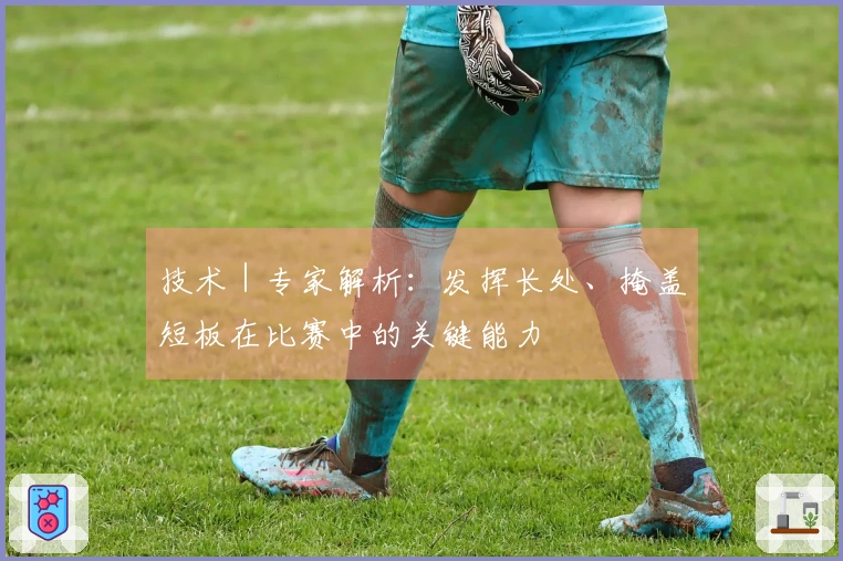 技术｜专家解析：发挥长处、掩盖短板在比赛中的关键能力