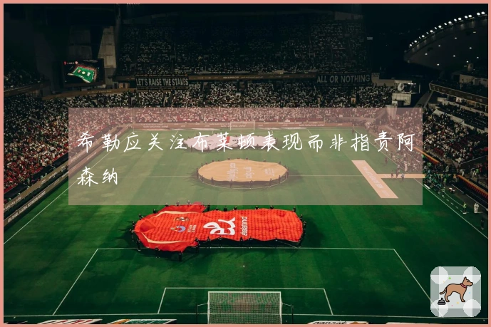 希勒应关注布莱顿表现而非指责阿森纳