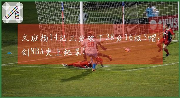 文班扬14记三分砍下38分16板5帽，创NBA史上纪录！
