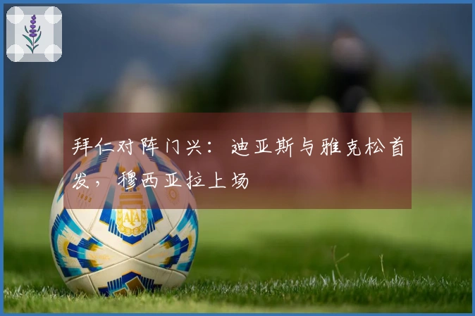 拜仁对阵门兴：迪亚斯与雅克松首发，穆西亚拉上场
