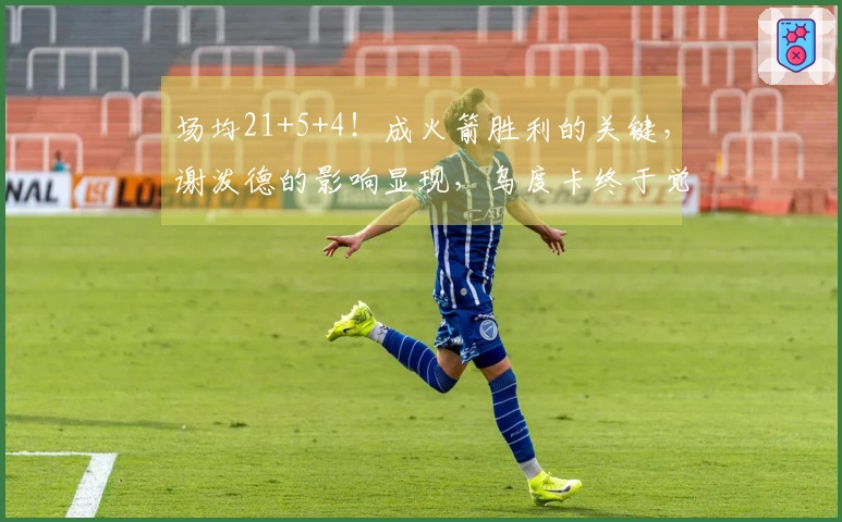 场均21+5+4！成火箭胜利的关键，谢泼德的影响显现，乌度卡终于觉悟