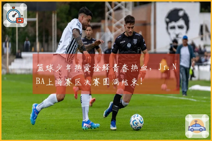 篮球少年热爱诠释青春热血，Jr.NBA上海赛区决赛圆满结束！