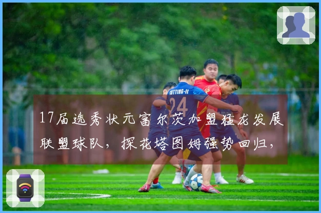 17届选秀状元富尔茨加盟猛龙发展联盟球队，探花塔图姆强势回归，榜眼球员面临无比赛可打