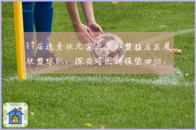 17届选秀状元富尔茨加盟猛龙发展联盟球队，探花塔图姆强势回归，榜眼球员面临无比赛可打