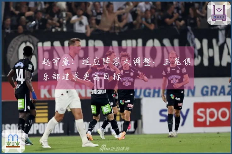 赵宇豪：适应阵容大调整，玉昆俱乐部追求更高目标